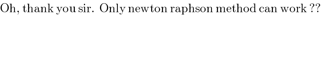 Oh, thank you sir.  Only newton raphson method can work ??  