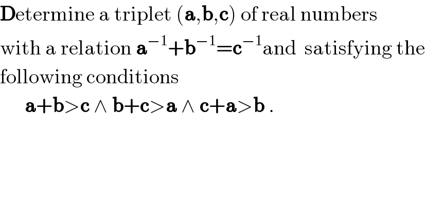 Determine a triplet (a,b,c) of real numbers   with a relation a^(−1) +b^(−1) =c^(−1) and  satisfying the  following conditions        a+b>c ∧ b+c>a ∧ c+a>b .  