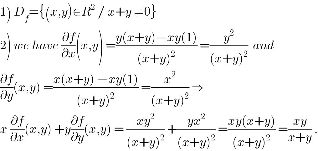 1) D_f ={(x,y)∈R^2  / x+y ≠0}  2) we have (∂f/∂x)(x,y) =((y(x+y)−xy(1))/((x+y)^2 )) =(y^2 /((x+y)^2 ))  and  (∂f/∂y)(x,y) =((x(x+y) −xy(1))/((x+y)^2 )) =(x^2 /((x+y)^2 )) ⇒  x (∂f/∂x)(x,y) +y(∂f/∂y)(x,y) = ((xy^2 )/((x+y)^2 )) +((yx^2 )/((x+y)^2 )) =((xy(x+y))/((x+y)^2 )) =((xy)/(x+y)) .  