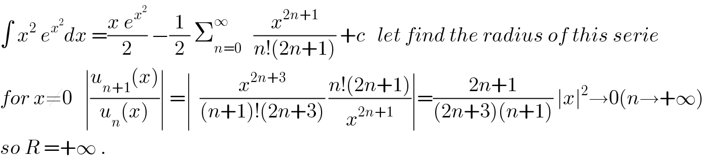 ∫ x^2  e^x^2  dx =((x e^x^2  )/2) −(1/2) Σ_(n=0) ^∞    (x^(2n+1) /(n!(2n+1))) +c   let find the radius of this serie  for x≠0   ∣((u_(n+1) (x))/(u_n (x)))∣ =∣  (x^(2n+3) /((n+1)!(2n+3))) ((n!(2n+1))/x^(2n+1) )∣=((2n+1)/((2n+3)(n+1))) ∣x∣^2 →0(n→+∞)  so R =+∞ .  