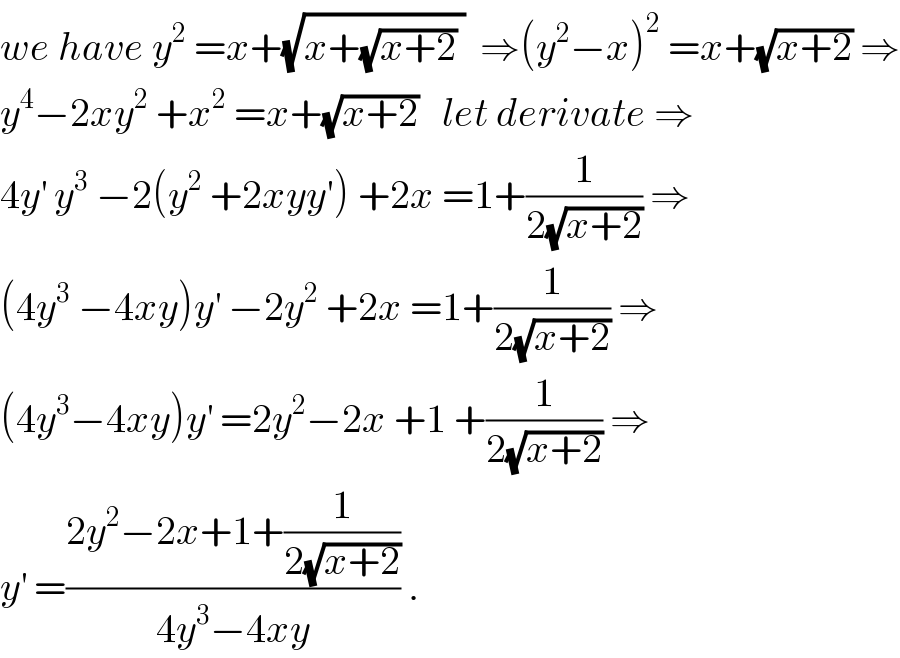 we have y^2  =x+(√(x+(√(x+2)) ))  ⇒(y^2 −x)^2  =x+(√(x+2)) ⇒  y^4 −2xy^2  +x^2  =x+(√(x+2))   let derivate ⇒  4y^′  y^3  −2(y^2  +2xyy′) +2x =1+(1/(2(√(x+2)))) ⇒  (4y^3  −4xy)y^′  −2y^2  +2x =1+(1/(2(√(x+2)))) ⇒  (4y^3 −4xy)y^′  =2y^2 −2x +1 +(1/(2(√(x+2)))) ⇒  y^′  =((2y^2 −2x+1+(1/(2(√(x+2)))))/(4y^3 −4xy)) .  