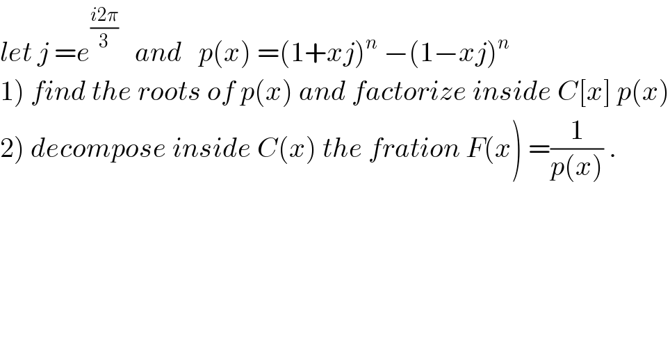 let j =e^((i2π)/3)    and   p(x) =(1+xj)^n  −(1−xj)^n   1) find the roots of p(x) and factorize inside C[x] p(x)  2) decompose inside C(x) the fration F(x) =(1/(p(x))) .  