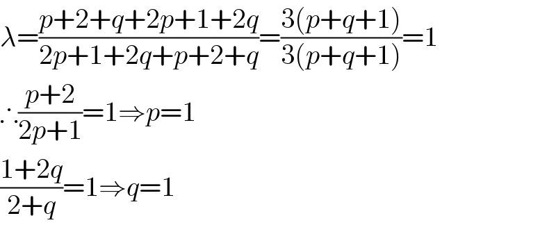 λ=((p+2+q+2p+1+2q)/(2p+1+2q+p+2+q))=((3(p+q+1))/(3(p+q+1)))=1  ∴((p+2)/(2p+1))=1⇒p=1  ((1+2q)/(2+q))=1⇒q=1  