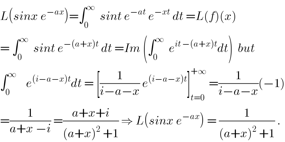 L(sinx e^(−ax) )=∫_0 ^∞   sint e^(−at)  e^(−xt)  dt =L(f)(x)  = ∫_0 ^∞   sint e^(−(a+x)t)  dt =Im (∫_0 ^∞   e^(it −(a+x)t) dt)  but  ∫_0 ^∞     e^((i−a−x)t) dt = [(1/(i−a−x)) e^((i−a−x)t) ]_(t=0) ^(+∞)  =(1/(i−a−x))(−1)  =(1/(a+x −i)) =((a+x+i)/((a+x)^2  +1)) ⇒ L(sinx e^(−ax) ) = (1/((a+x)^2  +1)) .  