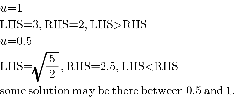 u=1  LHS=3, RHS=2, LHS>RHS  u=0.5  LHS=(√(5/2)) , RHS=2.5, LHS<RHS  some solution may be there between 0.5 and 1.  