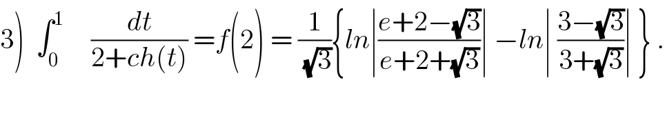 3)  ∫_0 ^1      (dt/(2+ch(t))) =f(2) = (1/(√3)){ln∣((e+2−(√3))/(e+2+(√3)))∣ −ln∣ ((3−(√3))/(3+(√3)))∣ } .  