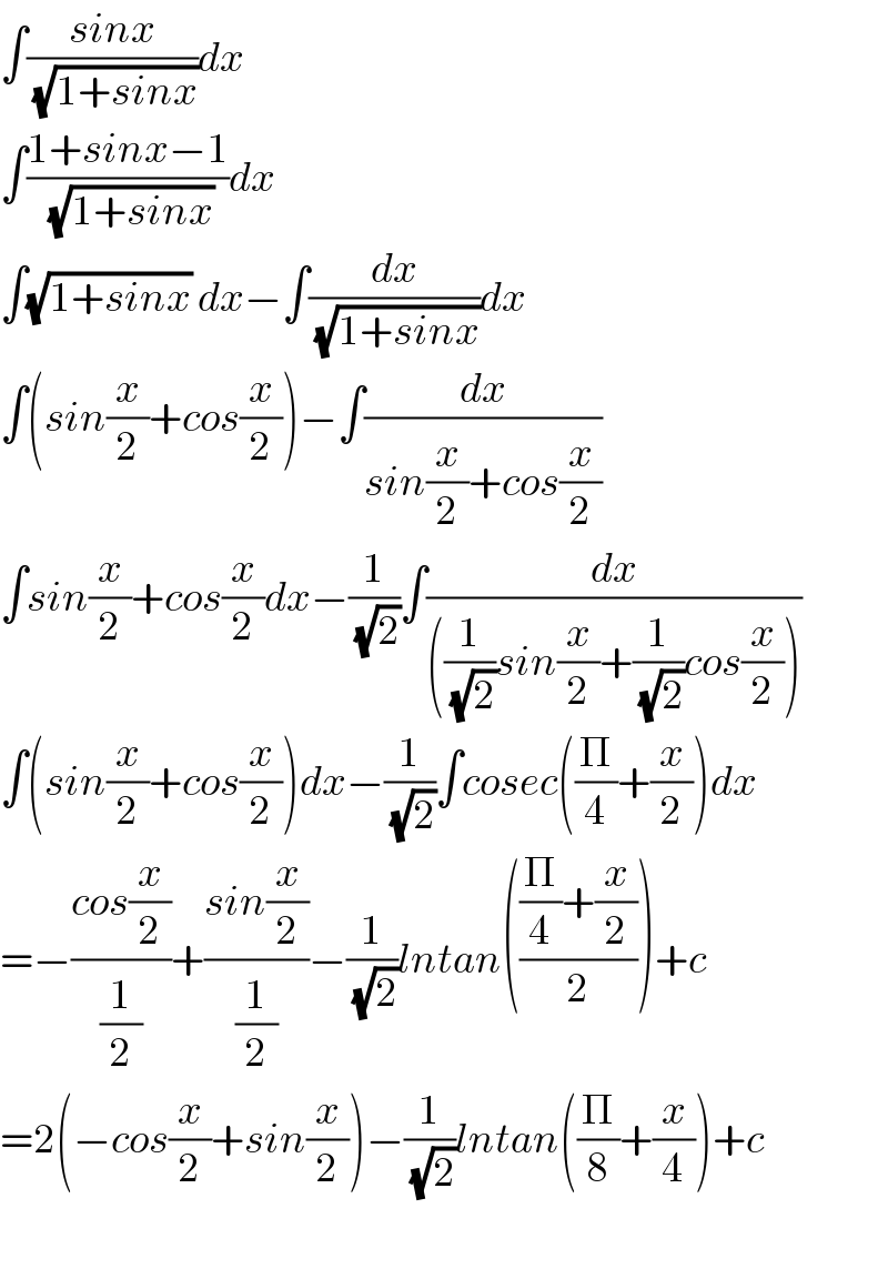 ∫((sinx)/(√(1+sinx)))dx  ∫((1+sinx−1)/(√(1+sinx)))dx  ∫(√(1+sinx)) dx−∫(dx/(√(1+sinx)))dx  ∫(sin(x/2)+cos(x/2))−∫(dx/(sin(x/2)+cos(x/2)))  ∫sin(x/2)+cos(x/2)dx−(1/(√2))∫(dx/(((1/(√2))sin(x/2)+(1/(√2))cos(x/2))))  ∫(sin(x/2)+cos(x/2))dx−(1/(√2))∫cosec((Π/4)+(x/2))dx  =−((cos(x/2))/(1/2))+((sin(x/2))/(1/2))−(1/(√2))lntan((((Π/4)+(x/2))/2))+c  =2(−cos(x/2)+sin(x/2))−(1/(√2))lntan((Π/8)+(x/4))+c    