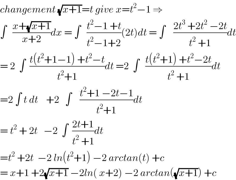 changement (√(x+1))=t give x=t^2 −1 ⇒  ∫   ((x+(√(x+1)))/(x+2))dx = ∫   ((t^2 −1 +t)/(t^2 −1+2))(2t)dt = ∫    ((2t^3  +2t^2  −2t)/(t^2  +1))dt  = 2  ∫  ((t(t^2 +1−1) +t^2 −t)/(t^2 +1))dt =2  ∫   ((t(t^2 +1) +t^2 −2t)/(t^2  +1))dt  =2 ∫ t dt    +2   ∫    ((t^2 +1 −2t−1)/(t^2 +1))dt  = t^2  + 2t   −2  ∫  ((2t+1)/(t^2  +1))dt  =t^2  +2t  −2 ln(t^2 +1) −2 arctan(t) +c  = x+1 +2(√(x+1)) −2ln( x+2) −2 arctan((√(x+1))) +c  
