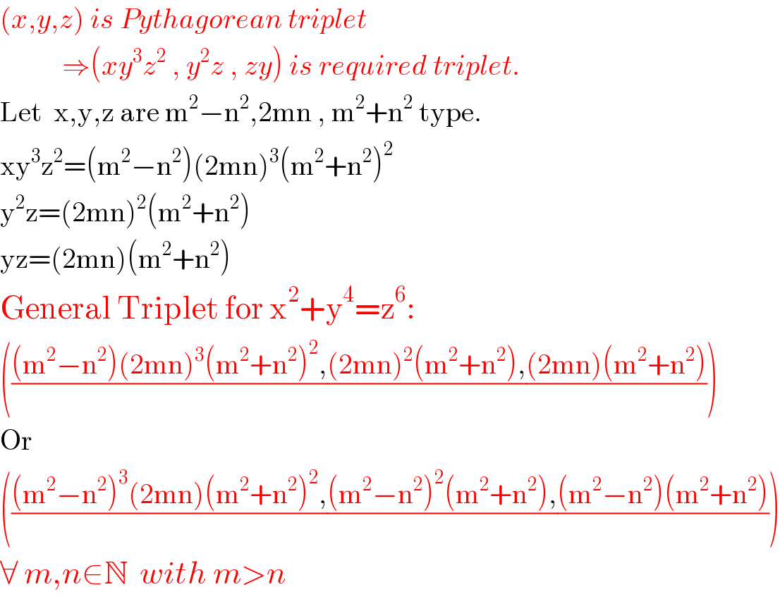 (x,y,z) is Pythagorean triplet             ⇒(xy^3 z^2  , y^2 z , zy) is required triplet.  Let  x,y,z are m^2 −n^2 ,2mn , m^2 +n^2  type.  xy^3 z^2 =(m^2 −n^2 )(2mn)^3 (m^2 +n^2 )^2   y^2 z=(2mn)^2 (m^2 +n^2 )  yz=(2mn)(m^2 +n^2 )  General Triplet for x^2 +y^4 =z^6 :  ((((m^2 −n^2 )(2mn)^3 (m^2 +n^2 )^2 ,)/)(((2mn)^2 (m^2 +n^2 ),)/)(((2mn)(m^2 +n^2 ))/))  Or  ((((m^2 −n^2 )^3 (2mn)(m^2 +n^2 )^2 ,)/)(((m^2 −n^2 )^2 (m^2 +n^2 ),)/)(((m^2 −n^2 )(m^2 +n^2 ))/))  ∀ m,n∈N  with m>n  