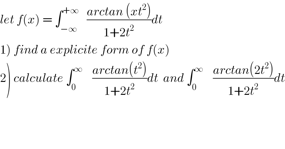 let f(x) = ∫_(−∞) ^(+∞)    ((arctan (xt^2 ))/(1+2t^2 ))dt  1) find a explicite form of f(x)  2) calculate ∫_0 ^∞     ((arctan(t^2 ))/(1+2t^2 ))dt  and ∫_0 ^∞     ((arctan(2t^2 ))/(1+2t^2 ))dt    