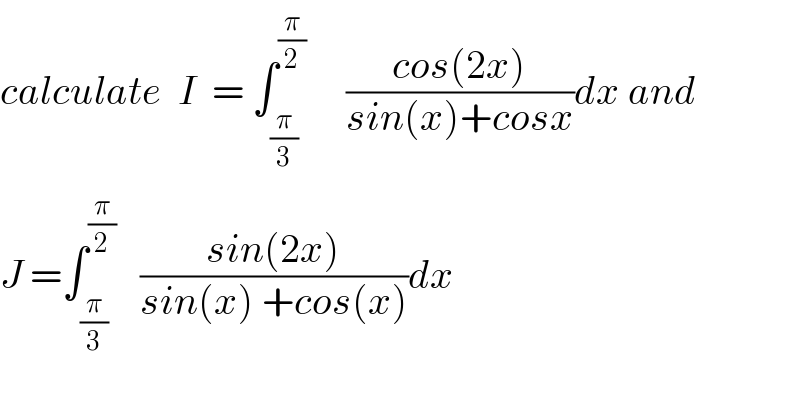 calculate  I  = ∫_(π/3) ^(π/2)      ((cos(2x))/(sin(x)+cosx))dx and  J =∫_(π/3) ^(π/2)    ((sin(2x))/(sin(x) +cos(x)))dx  