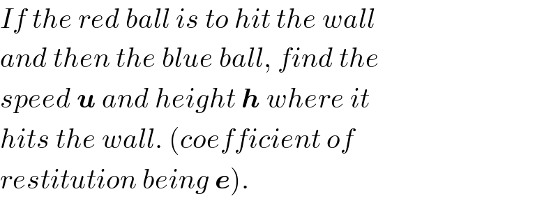 If the red ball is to hit the wall  and then the blue ball, find the  speed u and height h where it  hits the wall. (coefficient of  restitution being e).  