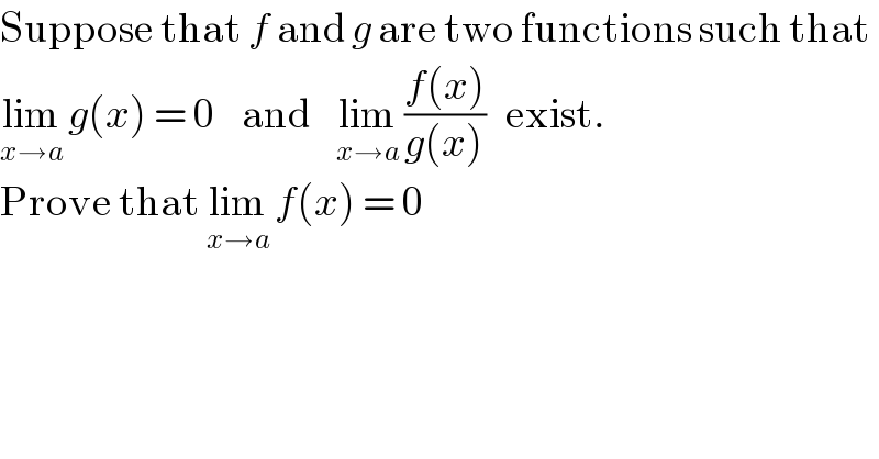 Suppose that f and g are two functions such that  lim_(x→a)  g(x) = 0    and    lim_(x→a)  ((f(x))/(g(x)))   exist.  Prove that lim_(x→a)  f(x) = 0  