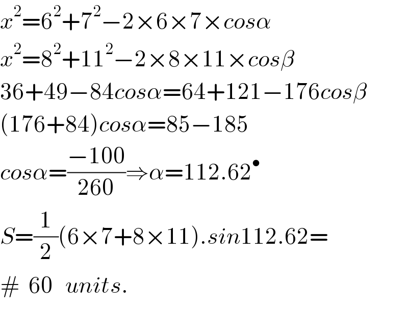 x^2 =6^2 +7^2 −2×6×7×cosα  x^2 =8^2 +11^2 −2×8×11×cosβ  36+49−84cosα=64+121−176cosβ  (176+84)cosα=85−185  cosα=((−100)/(260))⇒α=112.62^•   S=(1/2)(6×7+8×11).sin112.62=  #  60   units.  