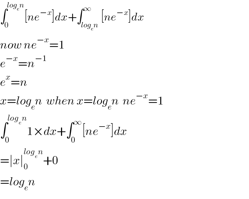 ∫_0 ^(log_e n) [ne^(−x) ]dx+∫_(log_e n) ^∞ [ne^(−x) ]dx  now ne^(−x) =1  e^(−x) =n^(−1)   e^x =n  x=log_e n  when x=log_e n  ne^(−x) =1  ∫_0 ^(log_e n) 1×dx+∫_0 ^∞ [ne^(−x) ]dx  =∣x∣_0 ^(log_e n) +0  =log_e n  