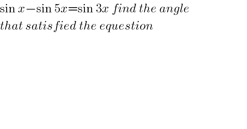 sin x−sin 5x=sin 3x find the angle  that satisfied the equestion    