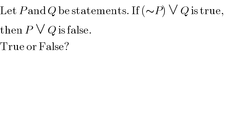 Let P and Q be statements. If (∼P) ∨ Q is true,  then P  ∨ Q is false.  True or False?  