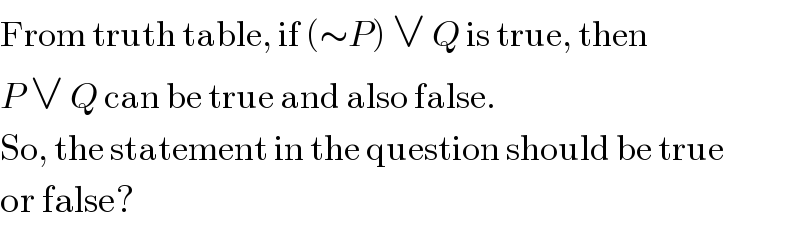 From truth table, if (∼P) ∨ Q is true, then   P ∨ Q can be true and also false.  So, the statement in the question should be true  or false?  