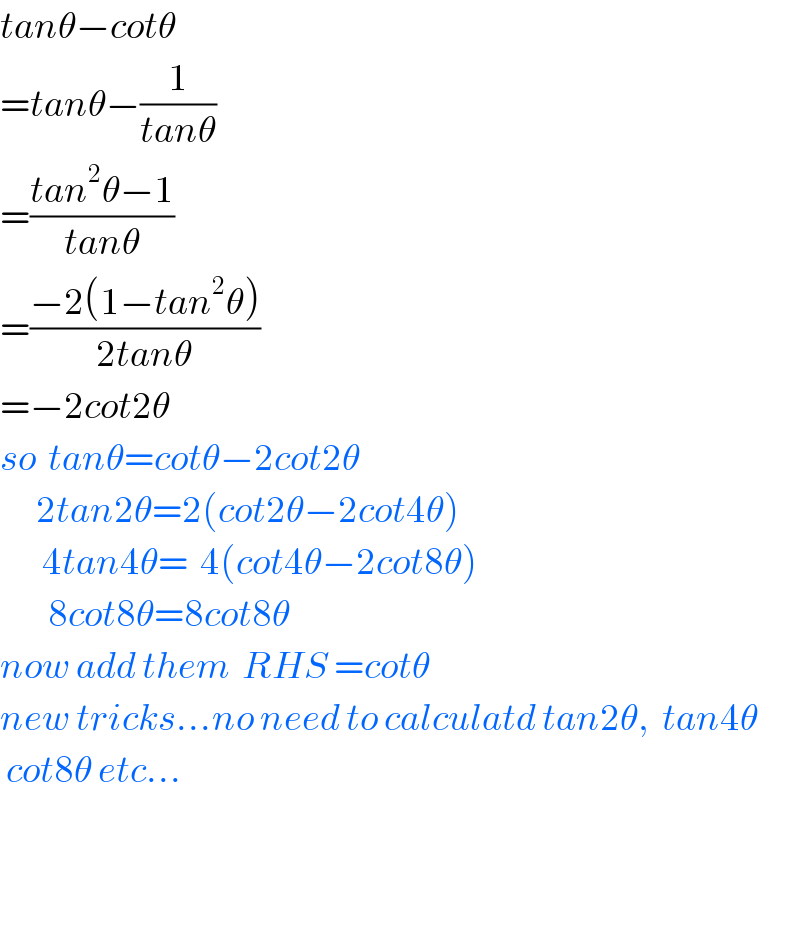 tanθ−cotθ  =tanθ−(1/(tanθ))  =((tan^2 θ−1)/(tanθ))  =((−2(1−tan^2 θ))/(2tanθ))  =−2cot2θ  so  tanθ=cotθ−2cot2θ        2tan2θ=2(cot2θ−2cot4θ)         4tan4θ=  4(cot4θ−2cot8θ)          8cot8θ=8cot8θ  now add them  RHS =cotθ   new tricks...no need to calculatd tan2θ,  tan4θ   cot8θ etc...      