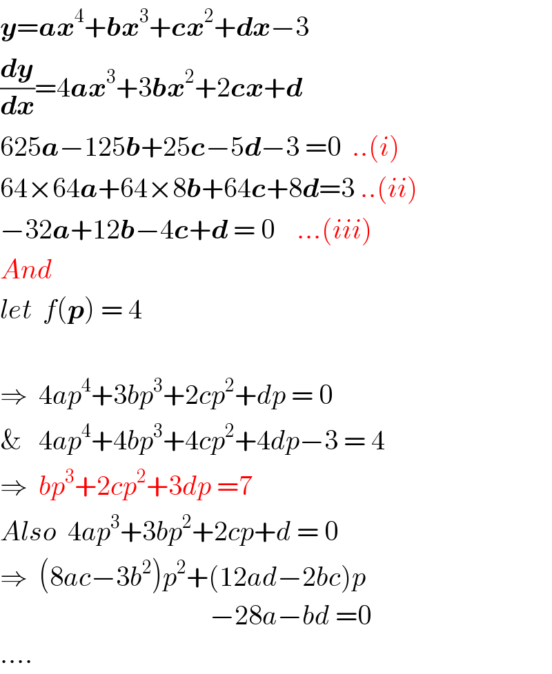 y=ax^4 +bx^3 +cx^2 +dx−3  (dy/dx)=4ax^3 +3bx^2 +2cx+d  625a−125b+25c−5d−3 =0  ..(i)  64×64a+64×8b+64c+8d=3 ..(ii)  −32a+12b−4c+d = 0    ...(iii)  And  let  f(p) = 4    ⇒  4ap^4 +3bp^3 +2cp^2 +dp = 0  &   4ap^4 +4bp^3 +4cp^2 +4dp−3 = 4  ⇒  bp^3 +2cp^2 +3dp =7  Also  4ap^3 +3bp^2 +2cp+d = 0  ⇒  (8ac−3b^2 )p^2 +(12ad−2bc)p                                        −28a−bd =0  ....  