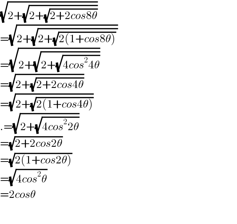 (√(2+(√(2+(√(2+2cos8θ))))))  =(√(2+(√(2+(√(2(1+cos8θ))) ))))  =(√(2+(√(2+(√(4cos^2 4θ))))))  =(√(2+(√(2+2cos4θ))))  =(√(2+(√(2(1+cos4θ)))))  .=(√(2+(√(4cos^2 2θ))))  =(√(2+2cos2θ))  =(√(2(1+cos2θ)))  =(√(4cos^2 θ))  =2cosθ    