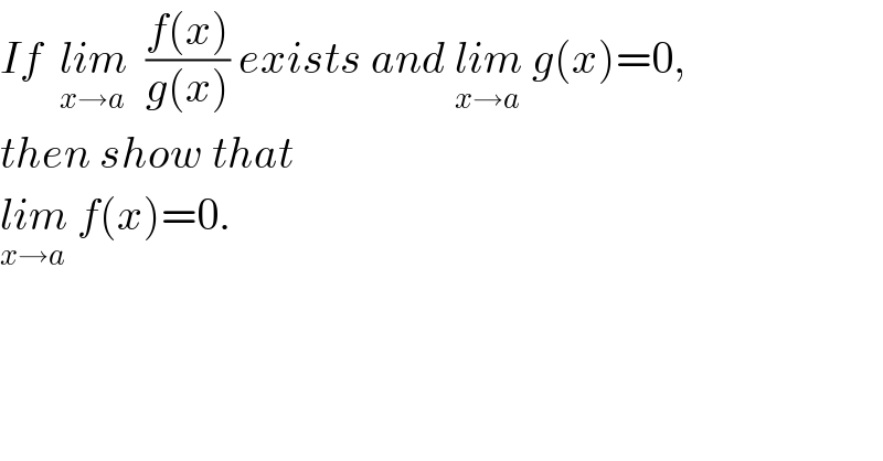 If  lim_(x→a)   ((f(x))/(g(x))) exists and lim_(x→a)  g(x)=0,  then show that  lim_(x→a)  f(x)=0.  