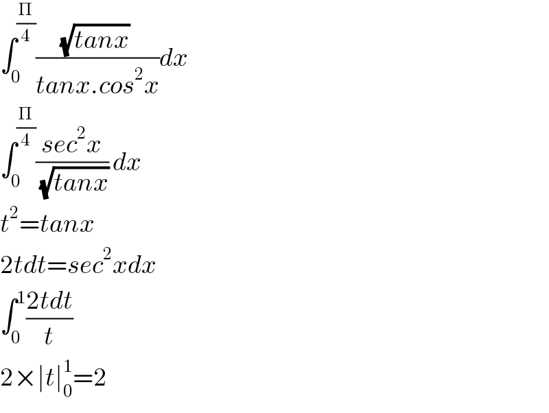 ∫_0 ^(Π/4) (((√(tanx)) )/(tanx.cos^2 x))dx  ∫_0 ^(Π/4) ((sec^2 x)/(√(tanx))) dx  t^2 =tanx  2tdt=sec^2 xdx  ∫_0 ^1 ((2tdt)/t)  2×∣t∣_0 ^1 =2  