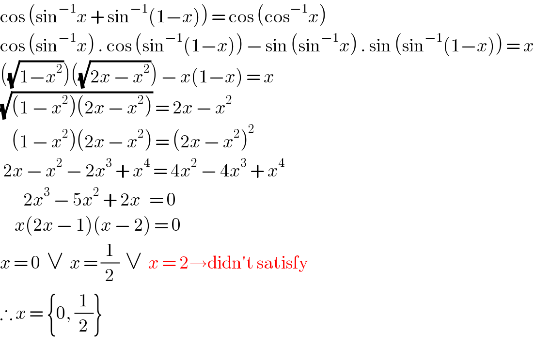 cos (sin^(−1) x + sin^(−1) (1−x)) = cos (cos^(−1) x)  cos (sin^(−1) x) . cos (sin^(−1) (1−x)) − sin (sin^(−1) x) . sin (sin^(−1) (1−x)) = x  ((√(1−x^2 )))((√(2x − x^2 ))) − x(1−x) = x  (√((1 − x^2 )(2x − x^2 ))) = 2x − x^2       (1 − x^2 )(2x − x^2 ) = (2x − x^2 )^2    2x − x^2  − 2x^3  + x^4  = 4x^2  − 4x^3  + x^4           2x^3  − 5x^2  + 2x   = 0       x(2x − 1)(x − 2) = 0  x = 0  ∨  x = (1/2)  ∨  x = 2→didn′t satisfy  ∴ x = {0, (1/2)}  