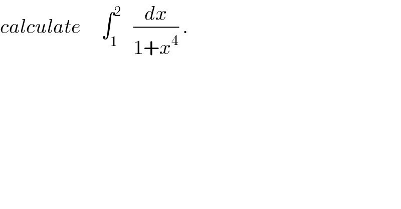 calculate     ∫_1 ^2    (dx/(1+x^4 )) .  