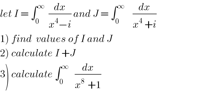 let I = ∫_0 ^∞   (dx/(x^4 −i)) and J = ∫_0 ^∞     (dx/(x^4  +i))  1) find  values of I and J  2) calculate I +J  3) calculate ∫_0 ^∞    (dx/(x^(8 )  +1))  