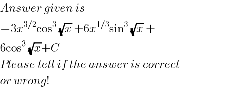 Answer given is  −3x^(3/2) cos^3  (√x) +6x^(1/3) sin^3  (√x) +  6cos^3  (√x)+C  Please tell if the answer is correct  or wrong!  