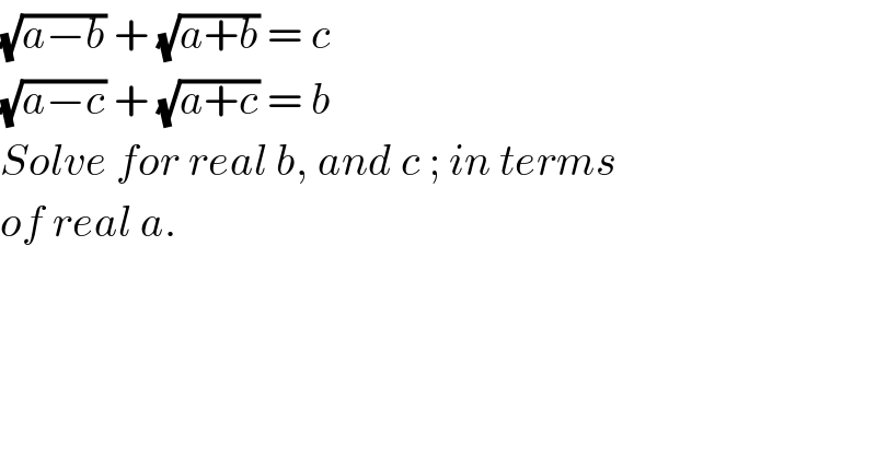 (√(a−b)) + (√(a+b)) = c  (√(a−c)) + (√(a+c)) = b  Solve for real b, and c ; in terms   of real a.  