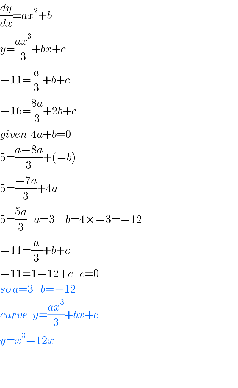 (dy/dx)=ax^2 +b   y=((ax^3 )/3)+bx+c  −11=(a/3)+b+c  −16=((8a)/3)+2b+c  given  4a+b=0  5=((a−8a)/3)+(−b)  5=((−7a)/3)+4a  5=((5a)/3)    a=3      b=4×−3=−12  −11=(a/3)+b+c  −11=1−12+c    c=0  so a=3    b=−12  curve   y=((ax^3 )/3)+bx+c  y=x^3 −12x      