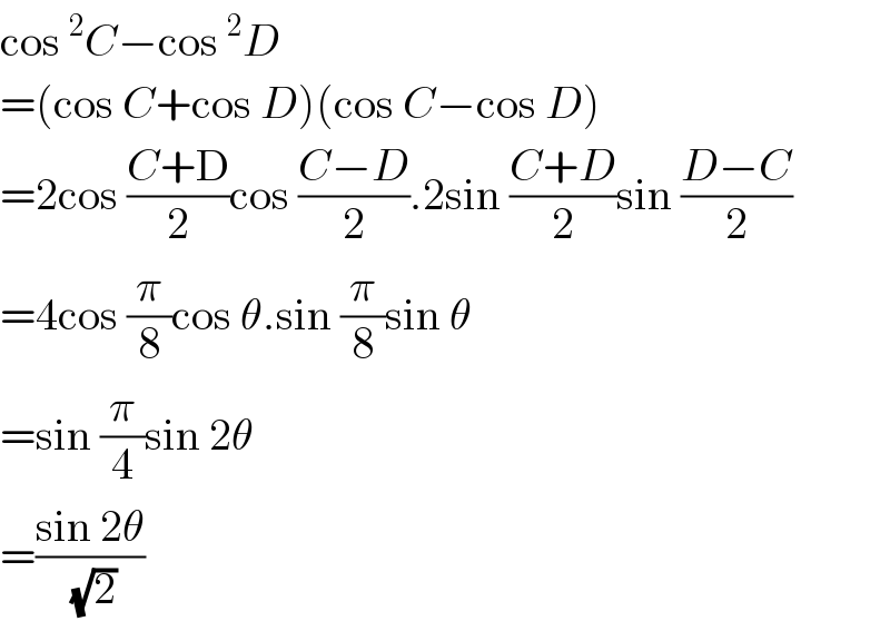 cos^2 C−cos^2 D  =(cos C+cos D)(cos C−cos D)  =2cos ((C+D)/2)cos ((C−D)/2).2sin ((C+D)/2)sin ((D−C)/2)  =4cos (π/8)cos θ.sin (π/8)sin θ  =sin (π/4)sin 2θ  =((sin 2θ)/(√2))  