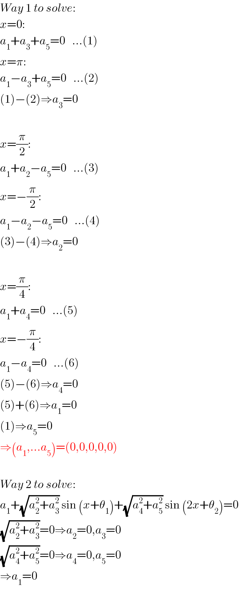 Way 1 to solve:  x=0:  a_1 +a_3 +a_5 =0   ...(1)  x=π:  a_1 −a_3 +a_5 =0   ...(2)  (1)−(2)⇒a_3 =0    x=(π/2):  a_1 +a_2 −a_5 =0   ...(3)  x=−(π/2):  a_1 −a_2 −a_5 =0   ...(4)  (3)−(4)⇒a_2 =0    x=(π/4):  a_1 +a_4 =0   ...(5)  x=−(π/4):  a_1 −a_4 =0   ...(6)  (5)−(6)⇒a_4 =0  (5)+(6)⇒a_1 =0  (1)⇒a_5 =0  ⇒(a_1 ,...a_5 )=(0,0,0,0,0)    Way 2 to solve:  a_1 +(√(a_2 ^2 +a_3 ^2 )) sin (x+θ_1 )+(√(a_4 ^2 +a_5 ^2 )) sin (2x+θ_2 )=0  (√(a_2 ^2 +a_3 ^2 ))=0⇒a_2 =0,a_3 =0  (√(a_4 ^2 +a_5 ^2 ))=0⇒a_4 =0,a_5 =0  ⇒a_1 =0  