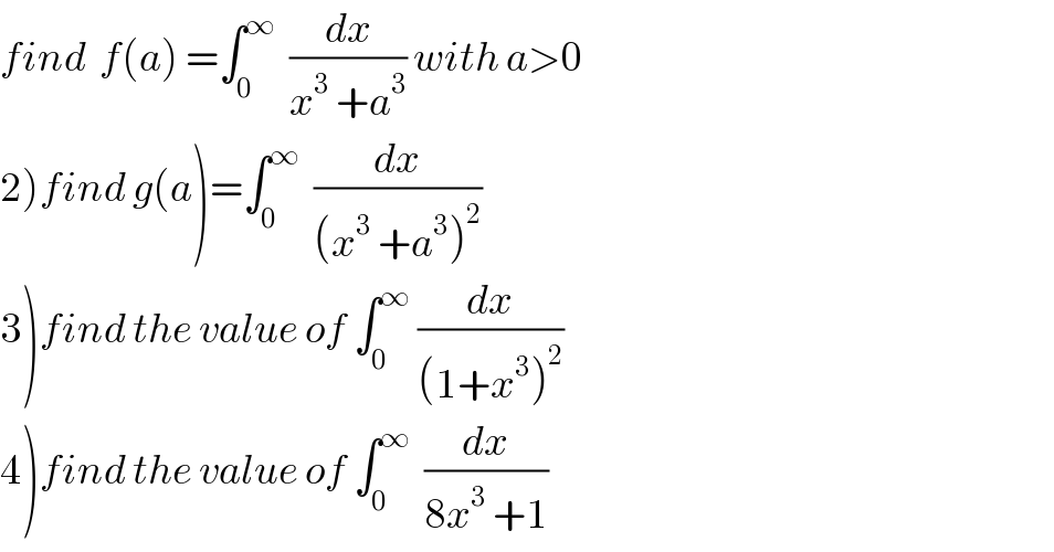 find  f(a) =∫_0 ^∞   (dx/(x^3  +a^3 )) with a>0  2)find g(a)=∫_0 ^∞   (dx/((x^3  +a^3 )^2 ))  3)find the value of ∫_0 ^∞  (dx/((1+x^3 )^2 ))  4)find the value of ∫_0 ^∞   (dx/(8x^3  +1))  