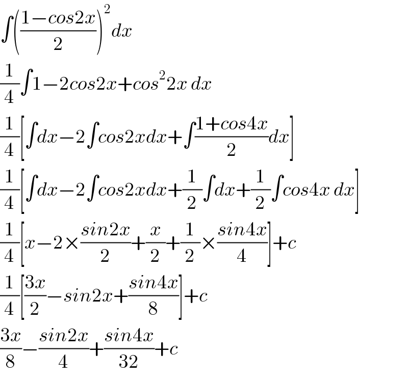 ∫(((1−cos2x)/2))^2 dx  (1/4)∫1−2cos2x+cos^2 2x dx  (1/4)[∫dx−2∫cos2xdx+∫((1+cos4x)/2)dx]  (1/4)[∫dx−2∫cos2xdx+(1/2)∫dx+(1/2)∫cos4x dx]  (1/4)[x−2×((sin2x)/2)+(x/2)+(1/2)×((sin4x)/4)]+c  (1/4)[((3x)/2)−sin2x+((sin4x)/8)]+c  ((3x)/8)−((sin2x)/4)+((sin4x)/(32))+c  