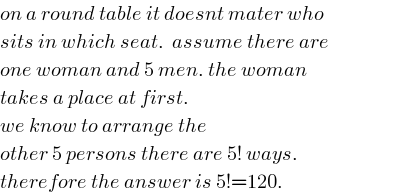 on a round table it doesnt mater who  sits in which seat.  assume there are  one woman and 5 men. the woman  takes a place at first.   we know to arrange the  other 5 persons there are 5! ways.  therefore the answer is 5!=120.  