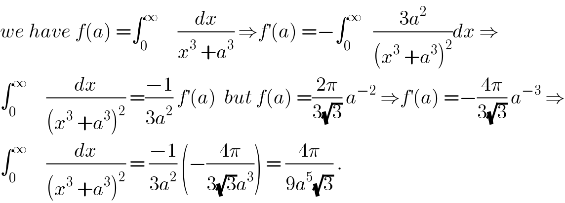 we have f(a) =∫_0 ^∞      (dx/(x^3  +a^3 )) ⇒f^′ (a) =−∫_0 ^∞    ((3a^2 )/((x^3  +a^3 )^2 ))dx ⇒  ∫_0 ^∞      (dx/((x^3  +a^3 )^2 )) =((−1)/(3a^2 )) f^′ (a)  but f(a) =((2π)/(3(√3))) a^(−2)  ⇒f^′ (a) =−((4π)/(3(√3))) a^(−3)  ⇒  ∫_0 ^∞      (dx/((x^3  +a^3 )^2 )) = ((−1)/(3a^2 )) (−((4π)/(3(√3)a^3 ))) = ((4π)/(9a^5 (√3))) .  