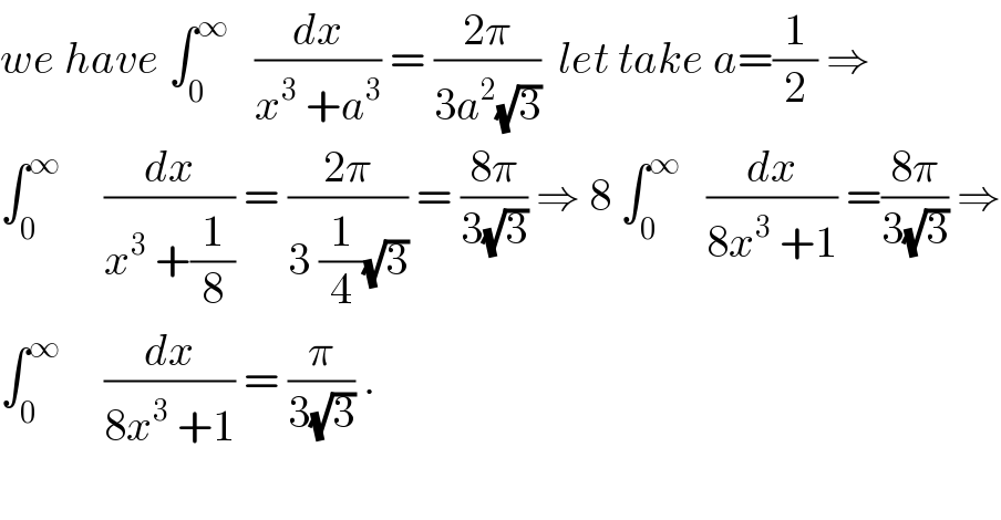 we have ∫_0 ^∞    (dx/(x^3  +a^3 )) = ((2π)/(3a^2 (√3)))  let take a=(1/2) ⇒   ∫_0 ^∞      (dx/(x^3  +(1/8))) = ((2π)/(3 (1/4)(√3))) = ((8π)/(3(√3))) ⇒ 8 ∫_0 ^∞    (dx/(8x^3  +1)) =((8π)/(3(√3))) ⇒  ∫_0 ^∞      (dx/(8x^3  +1)) = (π/(3(√3))) .    