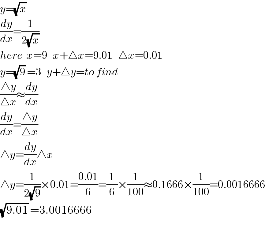 y=(√x)   (dy/dx)=(1/(2(√x)))  here  x=9   x+△x=9.01   △x=0.01  y=(√9) =3   y+△y=to find  ((△y)/(△x))≈(dy/dx)  (dy/dx)=((△y)/(△x))  △y=(dy/dx)△x  △y=(1/(2(√9)))×0.01=((0.01)/6)=(1/6)×(1/(100))≈0.1666×(1/(100))=0.0016666  (√(9.01)) =3.0016666    