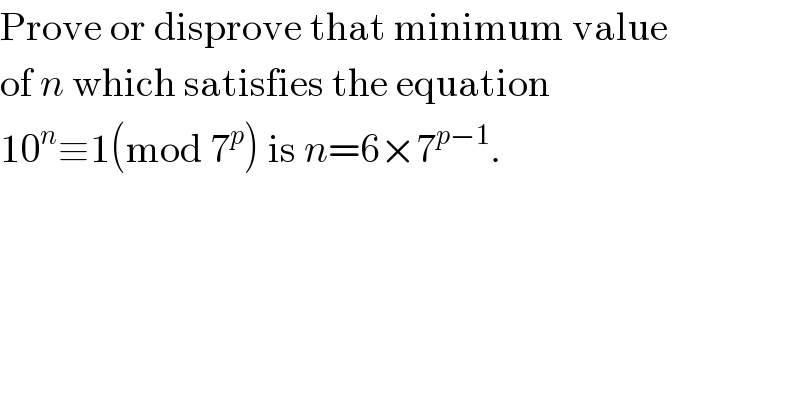 Prove or disprove that minimum value  of n which satisfies the equation  10^n ≡1(mod 7^p ) is n=6×7^(p−1) .  