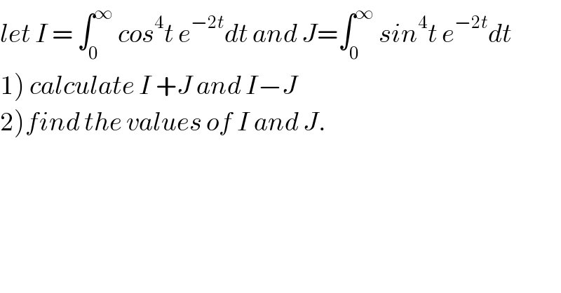 let I = ∫_0 ^∞  cos^4 t e^(−2t) dt and J=∫_0 ^∞  sin^4 t e^(−2t) dt  1) calculate I +J and I−J  2)find the values of I and J.  
