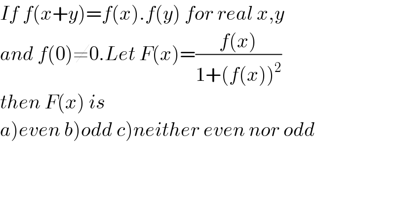 If f(x+y)=f(x).f(y) for real x,y  and f(0)≠0.Let F(x)=((f(x))/(1+(f(x))^2 ))  then F(x) is  a)even b)odd c)neither even nor odd  
