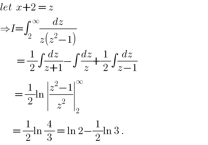 let  x+2 = z  ⇒I=∫_2 ^(  ∞) (dz/(z(z^2 −1)))          = (1/2)∫(dz/(z+1))−∫ (dz/z)+(1/2)∫(dz/(z−1))         = (1/2)ln ∣((z^2 −1)/z^2 )∣_2 ^∞         = (1/2)ln (4/3) = ln 2−(1/2)ln 3 .  