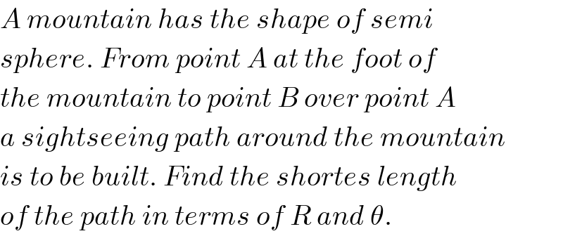 A mountain has the shape of semi  sphere. From point A at the foot of  the mountain to point B over point A  a sightseeing path around the mountain  is to be built. Find the shortes length  of the path in terms of R and θ.  