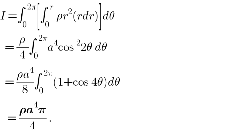 I =∫_0 ^(  2π) [∫_0 ^(  r)  ρr^2 (rdr)]dθ    = (ρ/4)∫_0 ^(  2π) a^4 cos^2 2θ dθ    = ((ρa^4 )/8)∫_0 ^(  2π) (1+cos 4θ)dθ     = ((𝛒a^4 𝛑)/4) .  