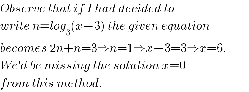 Observe that if I had decided to   write n=log_3 (x−3) the given equation  becomes 2n+n=3⇒n=1⇒x−3=3⇒x=6.  We′d be missing the solution x=0  from this method.  