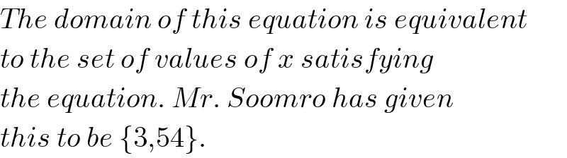 The domain of this equation is equivalent  to the set of values of x satisfying  the equation. Mr. Soomro has given  this to be {3,54}.  
