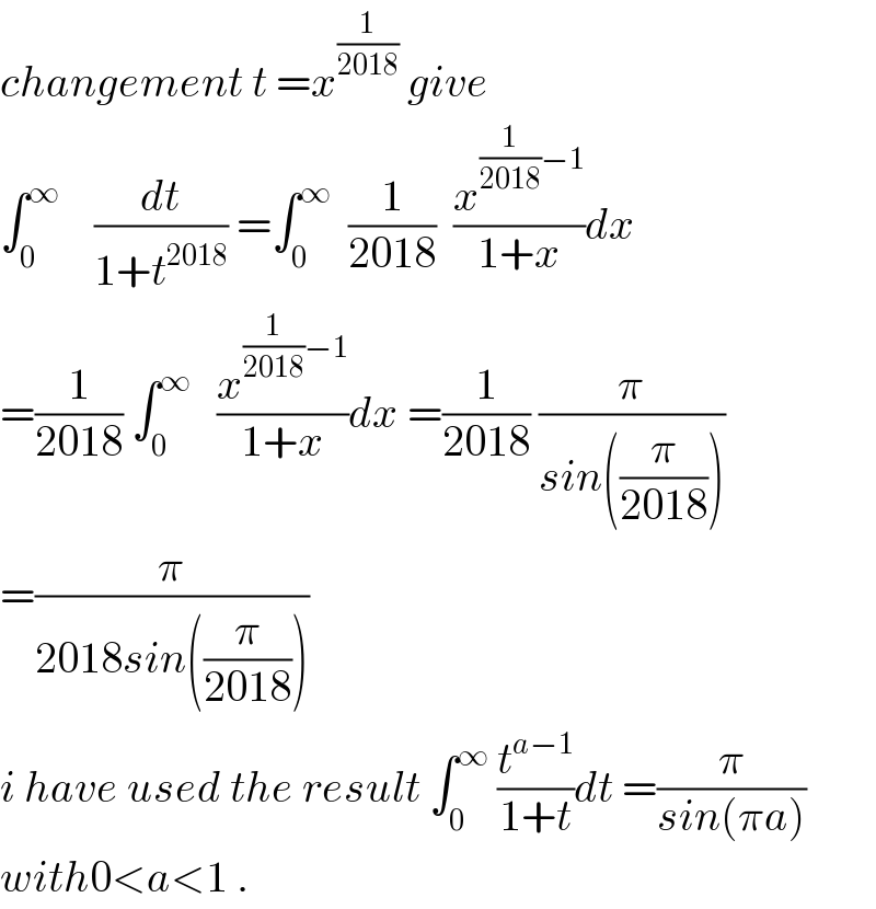 changement t =x^(1/(2018))  give  ∫_0 ^∞     (dt/(1+t^(2018) )) =∫_0 ^∞   (1/(2018))  (x^((1/(2018))−1) /(1+x))dx  =(1/(2018)) ∫_0 ^∞    (x^((1/(2018))−1) /(1+x))dx =(1/(2018)) (π/(sin((π/(2018)))))  =(π/(2018sin((π/(2018)))))  i have used the result ∫_0 ^∞  (t^(a−1) /(1+t))dt =(π/(sin(πa)))  with0<a<1 .  